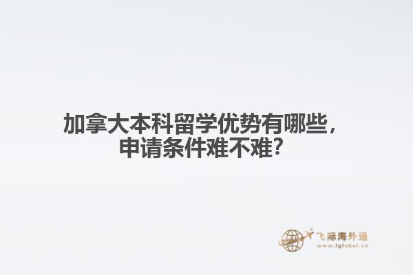 加拿大本科留學優(yōu)勢有哪些，申請條件難不難？