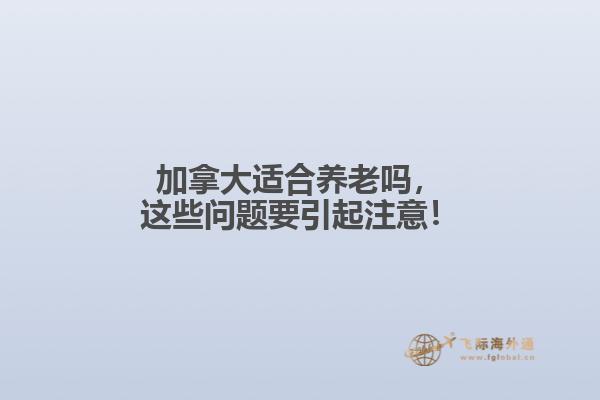 加拿大適合養(yǎng)老嗎，這些問題要引起注意！