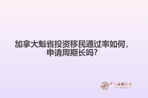 加拿大魁省投資移民通過率如何，申請(qǐng)周期長(zhǎng)嗎？