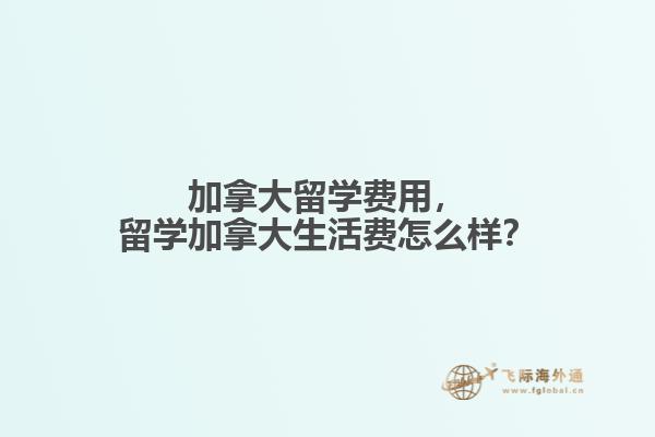 加拿大留學(xué)費(fèi)用，留學(xué)加拿大生活費(fèi)怎么樣？