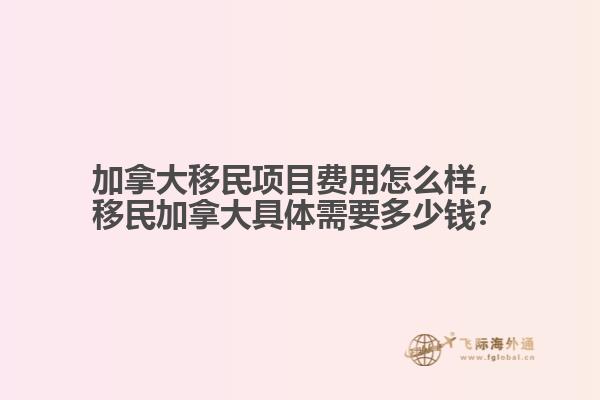 加拿大移民項目費用怎么樣，移民加拿大具體需要多少錢？