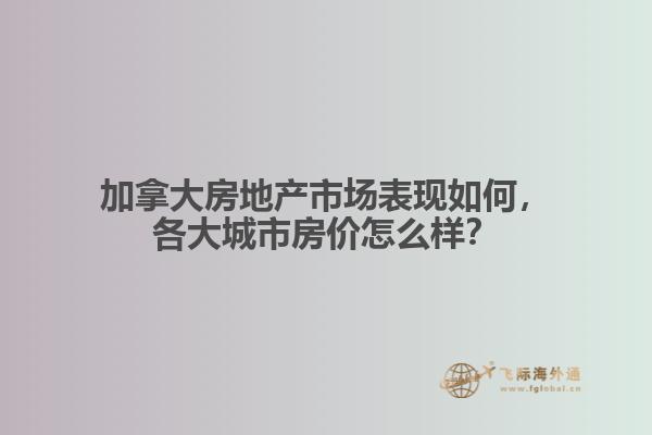 加拿大房地產(chǎn)市場表現(xiàn)如何，各大城市房價怎么樣？