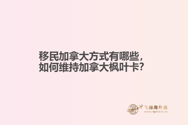 移民加拿大方式有哪些，如何維持加拿大楓葉卡？
