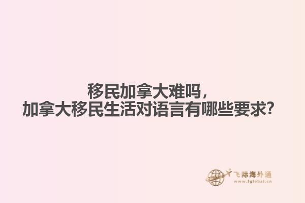 移民加拿大難嗎，加拿大移民生活對語言有哪些要求？
