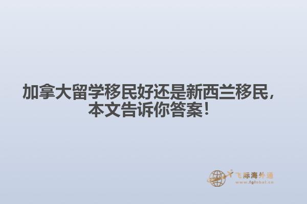加拿大留學移民好還是新西蘭移民，本文告訴你答案！
