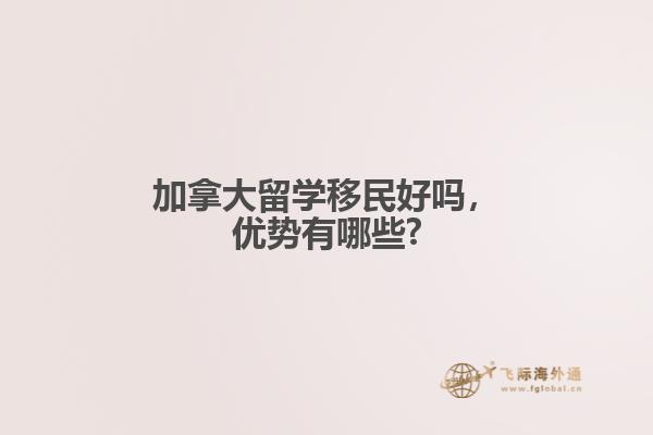 加拿大留學移民好嗎，優(yōu)勢有哪些?