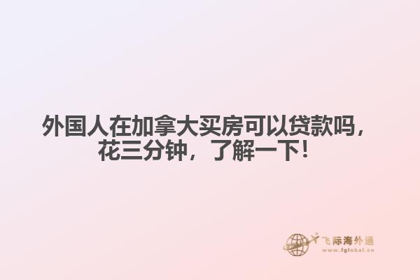 外國人在加拿大買房可以貸款嗎，花三分鐘，了解一下！