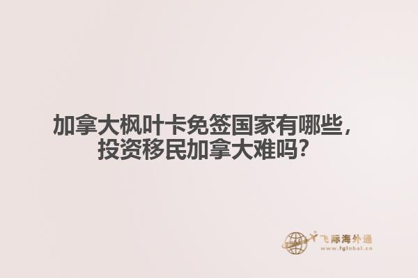 加拿大楓葉卡免簽國家有哪些，投資移民加拿大難嗎？