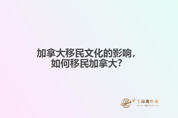 加拿大移民文化的影響，如何移民加拿大？