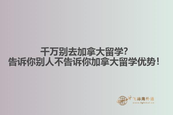 千萬別去加拿大留學(xué)？告訴你別人不告訴你加拿大留學(xué)優(yōu)勢！