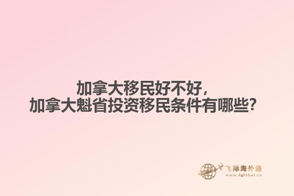 加拿大移民好不好，加拿大魁省投資移民條件有哪些？