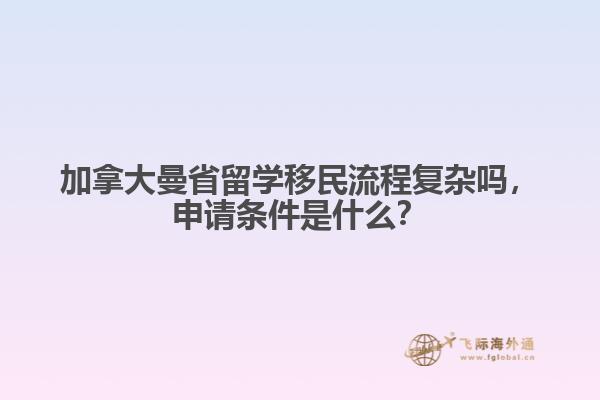 加拿大曼省留學(xué)移民流程復(fù)雜嗎，申請(qǐng)條件是什么？