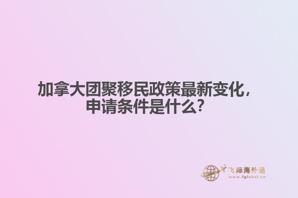 加拿大團(tuán)聚移民政策最新變化，申請(qǐng)條件是什么？