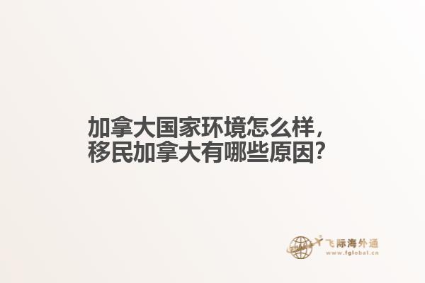 加拿大國家環(huán)境怎么樣，移民加拿大有哪些原因？