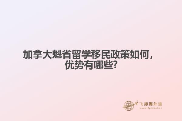 加拿大魁省留學移民政策如何，優(yōu)勢有哪些?