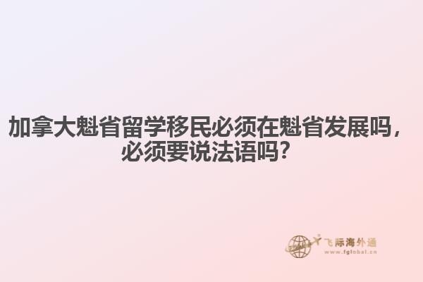 加拿大魁省留學(xué)移民必須在魁省發(fā)展嗎，必須要說(shuō)法語(yǔ)嗎？