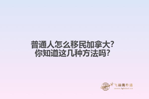 普通人怎么移民加拿大？你知道這幾種方法嗎？