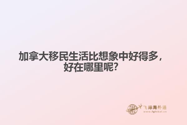 加拿大移民生活比想象中好得多，好在哪里呢？
