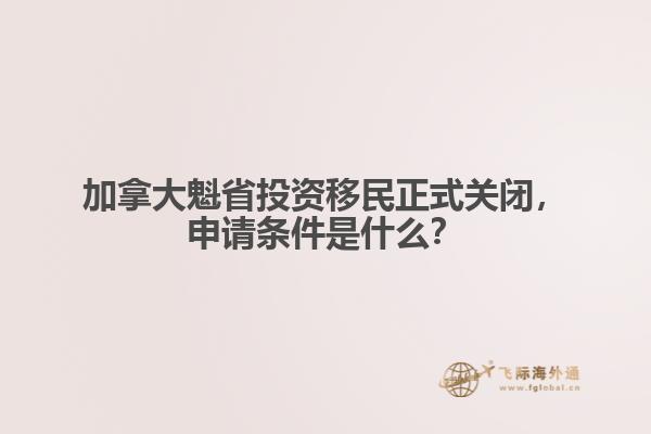 加拿大魁省投資移民正式關(guān)閉，申請條件是什么？