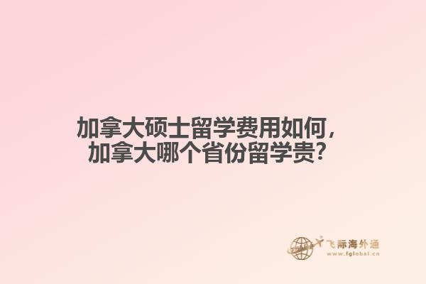 加拿大碩士留學(xué)費(fèi)用如何，加拿大哪個省份留學(xué)貴？