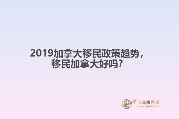2019加拿大移民政策趨勢，移民加拿大好嗎？