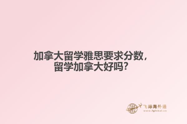 加拿大留學(xué)雅思要求分?jǐn)?shù)，留學(xué)加拿大好嗎？