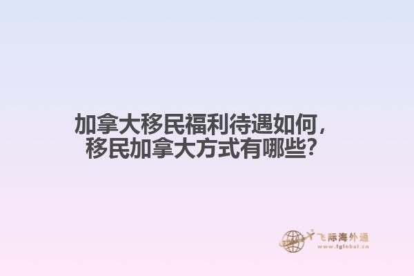 加拿大移民福利待遇如何，移民加拿大方式有哪些？
