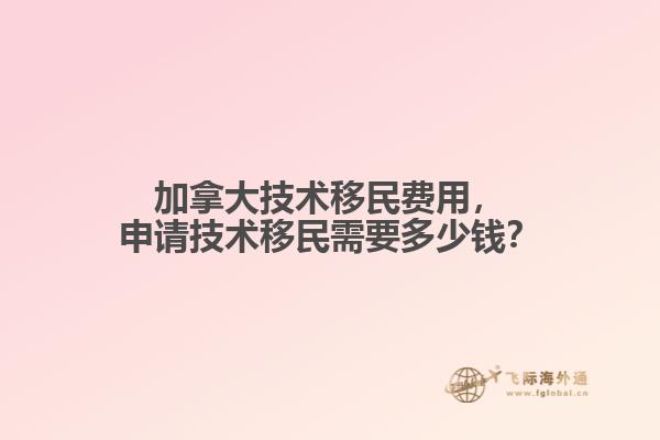 加拿大技術(shù)移民費(fèi)用，申請技術(shù)移民需要多少錢？