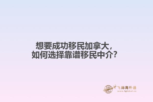 想要成功移民加拿大，如何選擇靠譜移民中介？