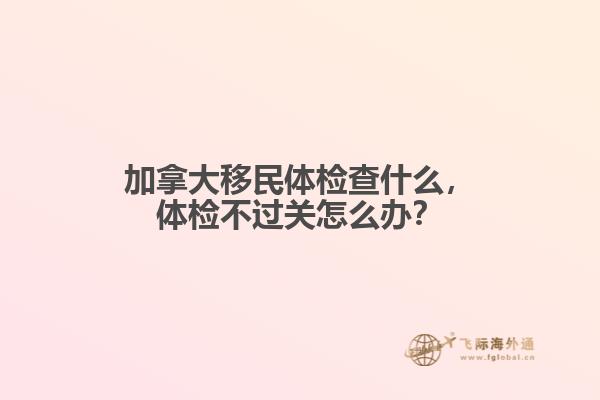 加拿大移民體檢查什么，體檢不過關(guān)怎么辦？