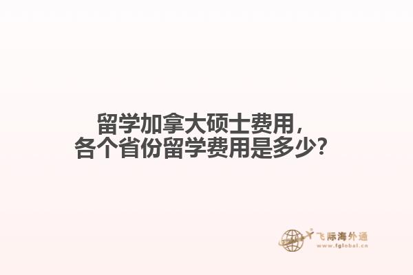 留學(xué)加拿大碩士費(fèi)用，各個省份留學(xué)費(fèi)用是多少？