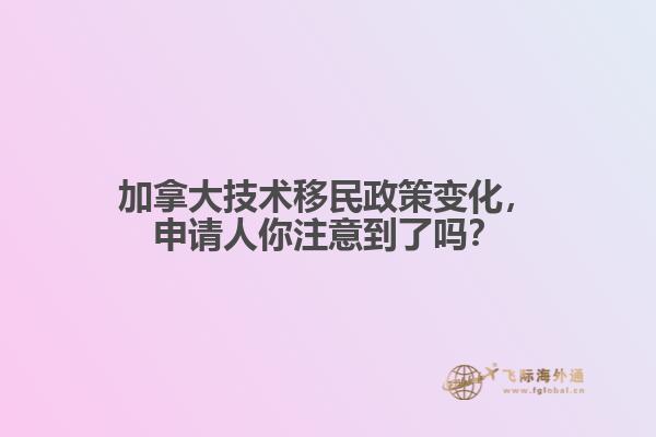 加拿大技術(shù)移民政策變化，申請人你注意到了嗎？