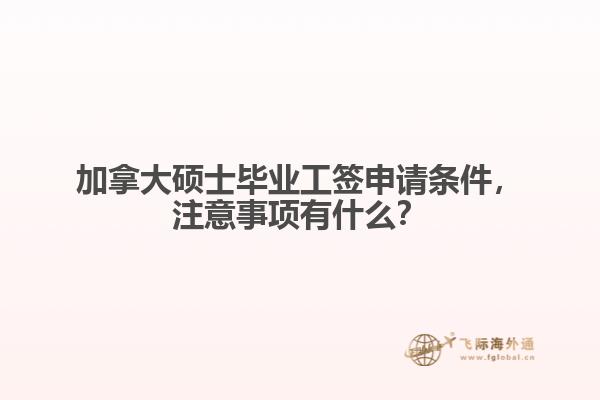 加拿大碩士畢業(yè)工簽申請條件，注意事項有什么？