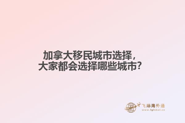 加拿大移民城市選擇，大家都會選擇哪些城市？