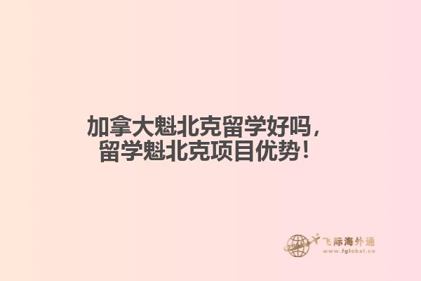 加拿大魁北克留學(xué)好嗎，留學(xué)魁北克項(xiàng)目?jī)?yōu)勢(shì)！