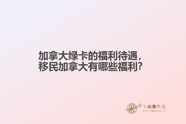 加拿大綠卡的福利待遇，移民加拿大有哪些福利？