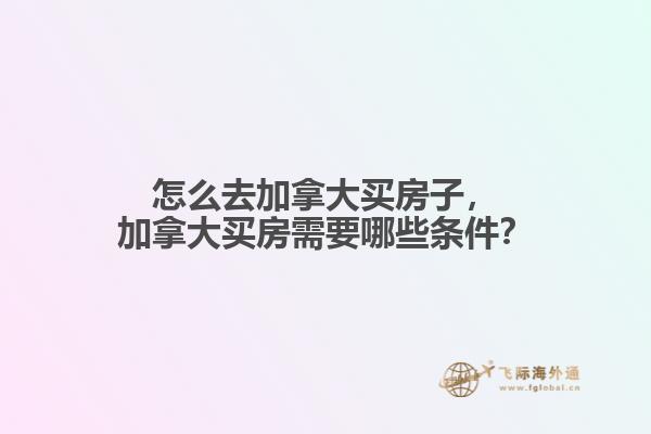 怎么去加拿大買房子，加拿大買房需要哪些條件？