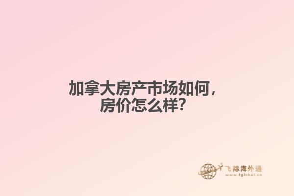 加拿大房產市場如何，房價怎么樣？