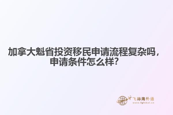加拿大魁省投資移民申請流程復雜嗎，申請條件怎么樣？