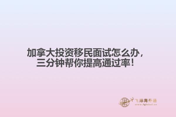 加拿大投資移民面試怎么辦，三分鐘幫你提高通過率！