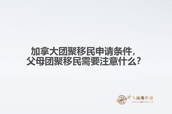 加拿大團(tuán)聚移民申請(qǐng)條件，父母團(tuán)聚移民需要注意什么？