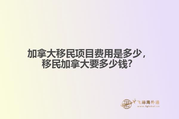 加拿大移民項目費用是多少，移民加拿大要多少錢？