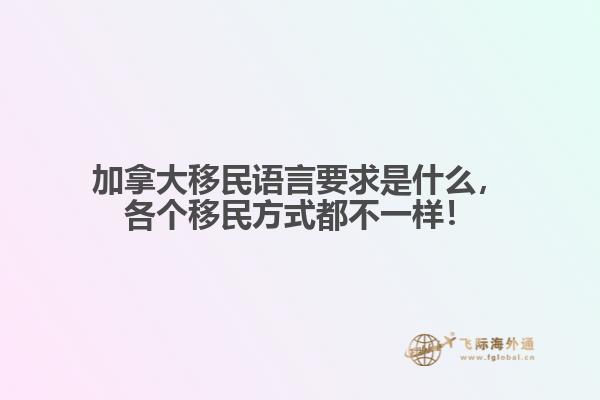 加拿大移民語言要求是什么，各個移民方式都不一樣！