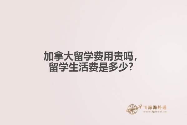 加拿大留學(xué)費(fèi)用貴嗎，留學(xué)生活費(fèi)是多少？