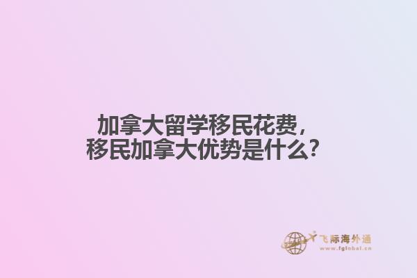加拿大留學(xué)移民花費，移民加拿大優(yōu)勢是什么？