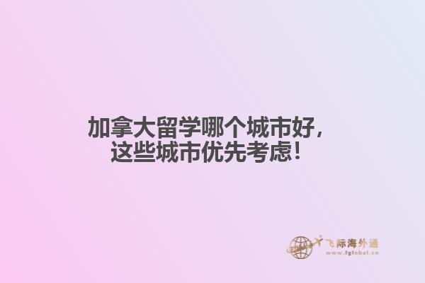 加拿大留學哪個城市好，這些城市優(yōu)先考慮！