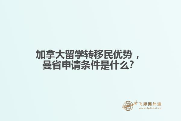 加拿大留學轉移民優(yōu)勢?，曼省申請條件是什么？