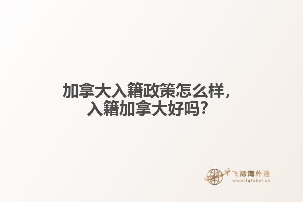 加拿大入籍政策怎么樣，入籍加拿大好嗎？