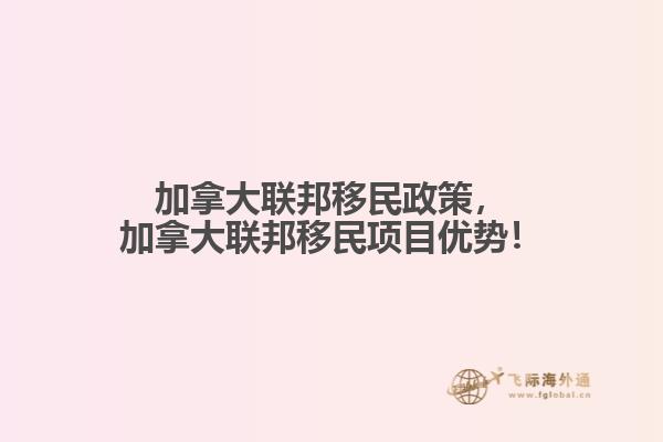 加拿大聯(lián)邦移民政策，加拿大聯(lián)邦移民項目優(yōu)勢！