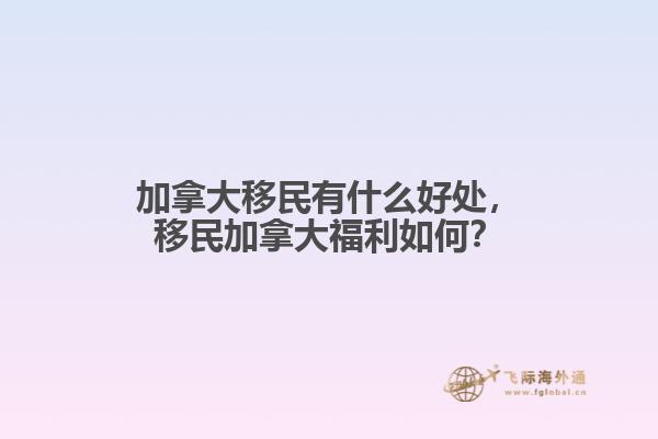 加拿大移民有什么好處，移民加拿大福利如何？